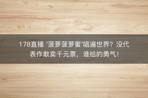178直播 '菠萝菠萝蜜'唱遍世界？没代表作敢卖千元票，谁给的勇气！