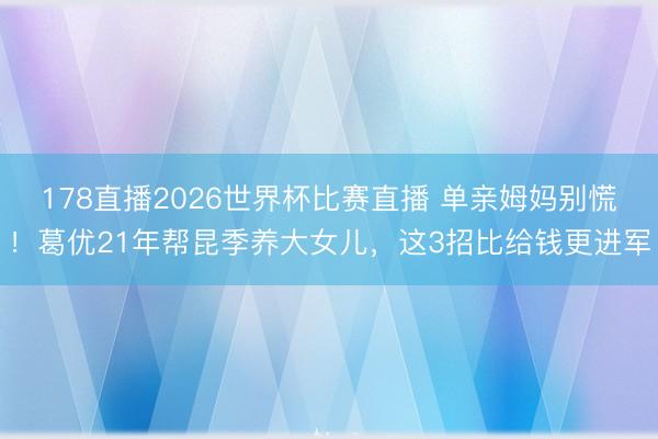 178直播2026世界杯比赛直播 单亲姆妈别慌！葛优21年帮昆季养大女儿，这3招比给钱更进军