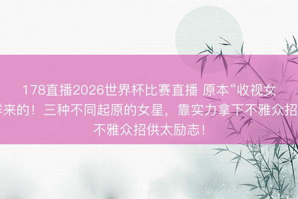 178直播2026世界杯比赛直播 原本“收视女王”是这样来的！三种不同起原的女星，靠实力拿下不雅众招供太励志！