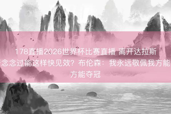 178直播2026世界杯比赛直播 离开达拉斯是否念念过能这样快见效?布伦森:我永远敬佩我方能夺冠
