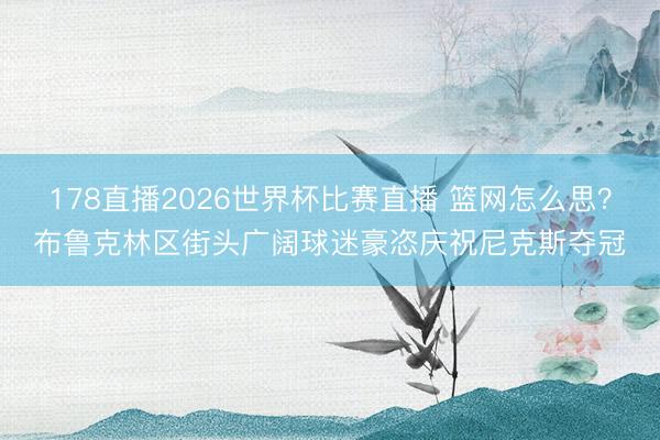 178直播2026世界杯比赛直播 篮网怎么思？布鲁克林区街头广阔球迷豪恣庆祝尼克斯夺冠