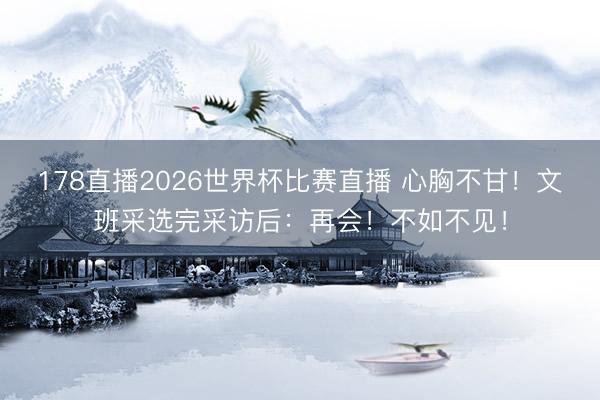 178直播2026世界杯比赛直播 心胸不甘!文班采选完采访后:再会!不如不见!