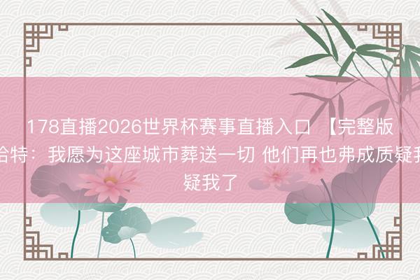 178直播2026世界杯赛事直播入口 【完整版】哈特：我愿为这座城市葬送一切 他们再也弗成质疑我了