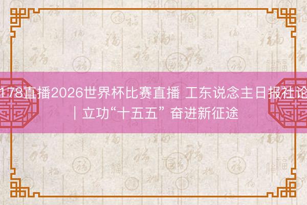178直播2026世界杯比赛直播 工东说念主日报社论｜立功“十五五” 奋进新征途