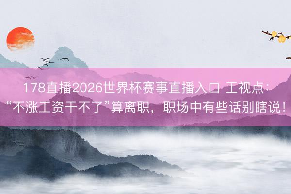 178直播2026世界杯赛事直播入口 工视点：“不涨工资干不了”算离职，职场中有些话别瞎说！