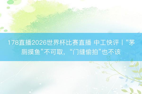 178直播2026世界杯比赛直播 中工快评丨“茅厕摸鱼”不可取，“门缝偷拍”也不该