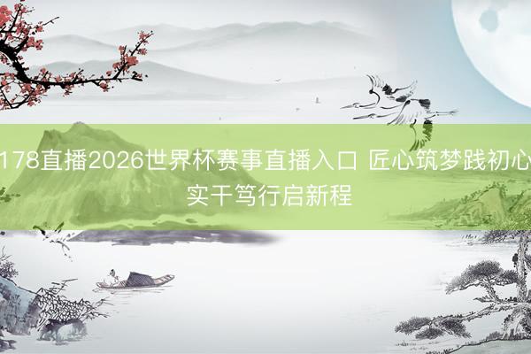 178直播2026世界杯赛事直播入口 匠心筑梦践初心 实干笃行启新程