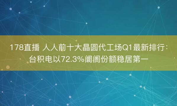 178直播 人人前十大晶圆代工场Q1最新排行：台积电以72.3%阛阓份额稳居第一