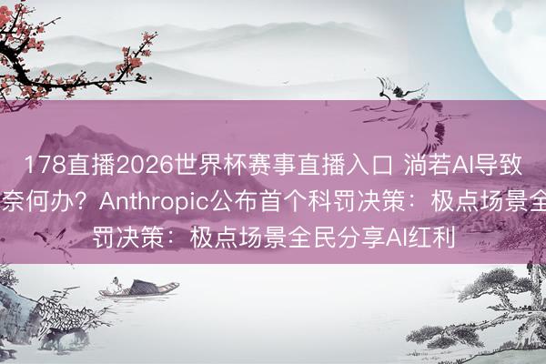 178直播2026世界杯赛事直播入口 淌若AI导致25%的闲静率奈何办?Anthropic公布首个科罚决策:极点场景全民分享AI红利