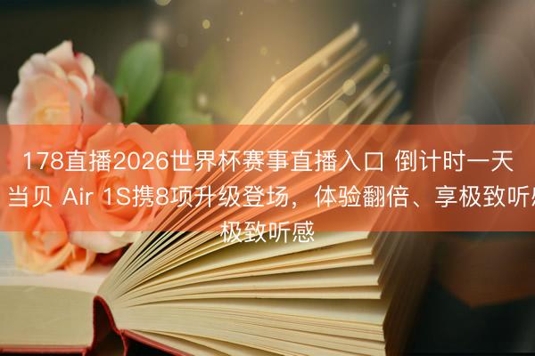 178直播2026世界杯赛事直播入口 倒计时一天!当贝 Air 1S携8项升级登场,体验翻倍、享极致听感