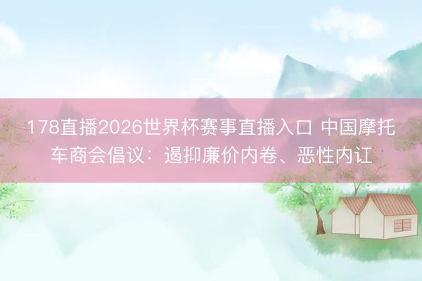 178直播2026世界杯赛事直播入口 中国摩托车商会倡议：遏抑廉价内卷、恶性内讧