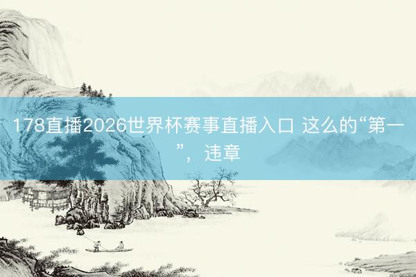 178直播2026世界杯赛事直播入口 这么的“第一”，违章