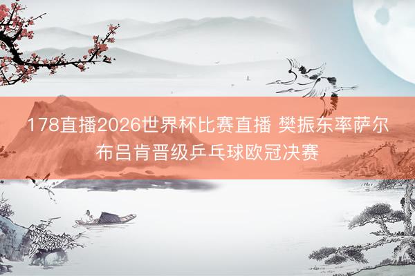 178直播2026世界杯比赛直播 樊振东率萨尔布吕肯晋级乒乓球欧冠决赛