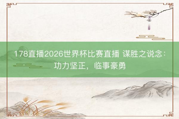 178直播2026世界杯比赛直播 谋胜之说念：功力坚正，临事豪勇
