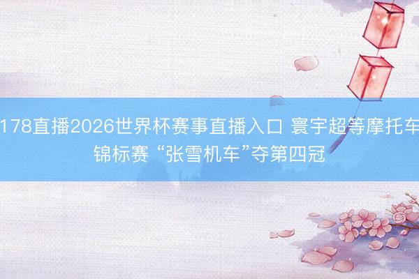 178直播2026世界杯赛事直播入口 寰宇超等摩托车锦标赛 “张雪机车”夺第四冠