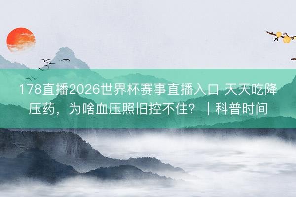 178直播2026世界杯赛事直播入口 天天吃降压药,为啥血压照旧控不住?|科普时间