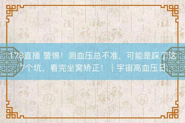178直播 警惕!测血压总不准,可能是踩了这7个坑,看完坐窝矫正!|宇宙高血压日