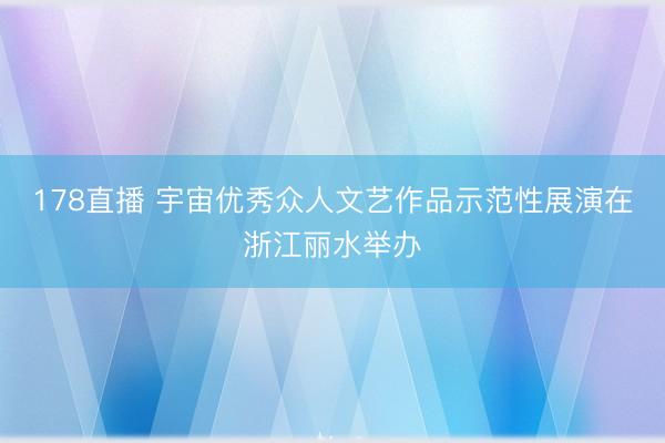 178直播 宇宙优秀众人文艺作品示范性展演在浙江丽水举办