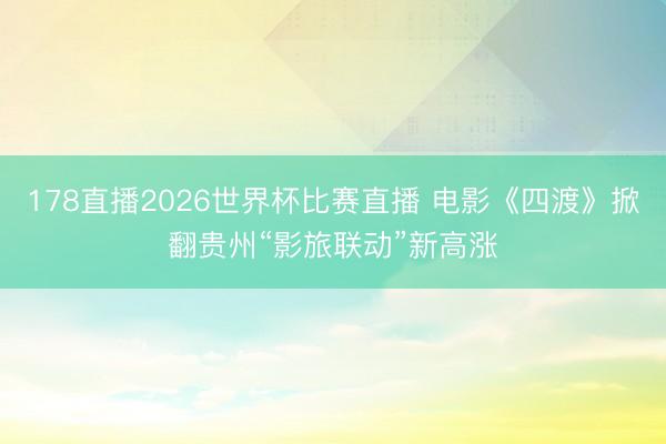 178直播2026世界杯比赛直播 电影《四渡》掀翻贵州“影旅联动”新高涨