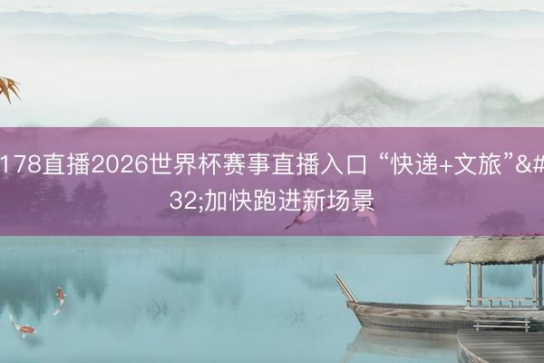 178直播2026世界杯赛事直播入口 “快递+文旅” 加快跑进新场景