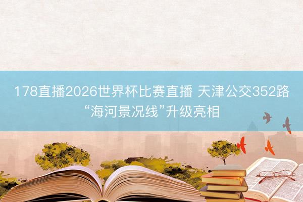 178直播2026世界杯比赛直播 天津公交352路“海河景况线”升级亮相