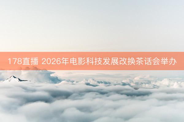 178直播 2026年电影科技发展改换茶话会举办