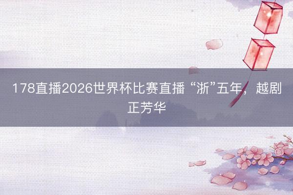 178直播2026世界杯比赛直播 “浙”五年，越剧正芳华