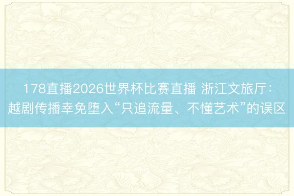 178直播2026世界杯比赛直播 浙江文旅厅：越剧传播幸免堕入“只追流量、不懂艺术”的误区