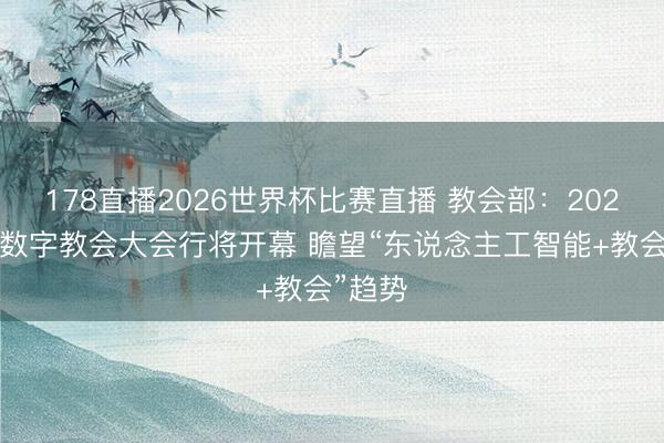 178直播2026世界杯比赛直播 教会部:2026宇宙数字教会大会行将开幕 瞻望“东说念主工智能+教会”趋势