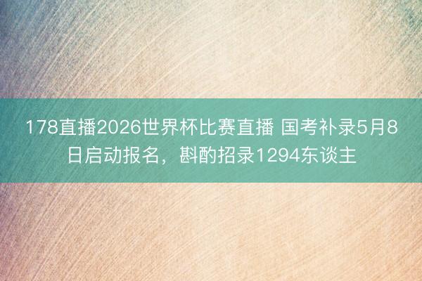 178直播2026世界杯比赛直播 国考补录5月8日启动报名,斟酌招录1294东谈主