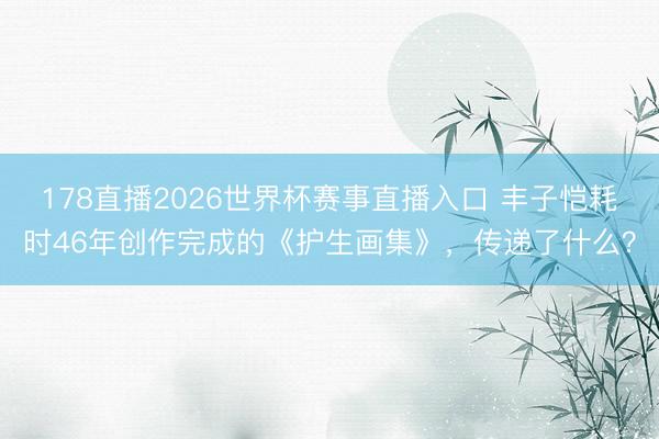 178直播2026世界杯赛事直播入口 丰子恺耗时46年创作完成的《护生画集》，传递了什么？