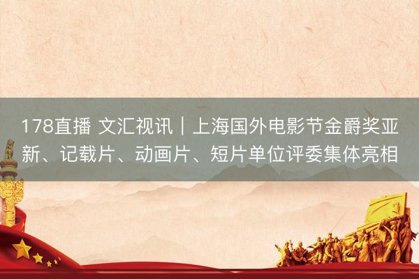178直播 文汇视讯｜上海国外电影节金爵奖亚新、记载片、动画片、短片单位评委集体亮相