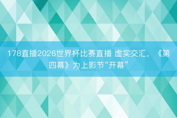 178直播2026世界杯比赛直播 虚实交汇，《第四幕》为上影节“开幕”