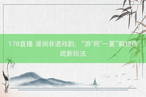 178直播 浸润非遗戏韵,“游‘宛’一夏”解锁传统新玩法