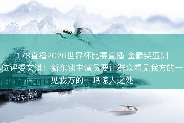 178直播2026世界杯比赛直播 金爵奖亚洲新东谈主单位评委文淇：新东谈主演员要让群众看见我方的一鸣惊人之处