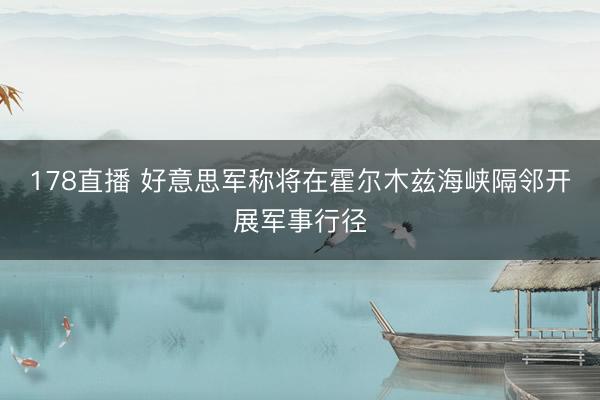 178直播 好意思军称将在霍尔木兹海峡隔邻开展军事行径