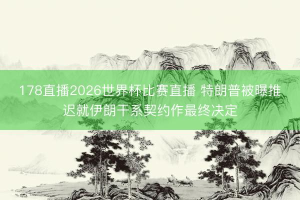 178直播2026世界杯比赛直播 特朗普被曝推迟就伊朗干系契约作最终决定