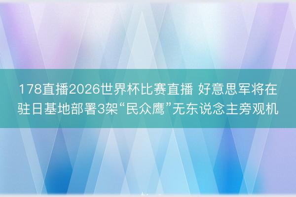 178直播2026世界杯比赛直播 好意思军将在驻日基地部署3架“民众鹰”无东说念主旁观机