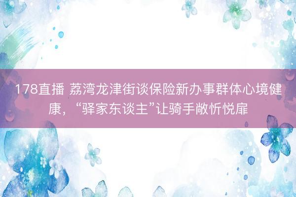 178直播 荔湾龙津街谈保险新办事群体心境健康,“驿家东谈主”让骑手敞忻悦扉