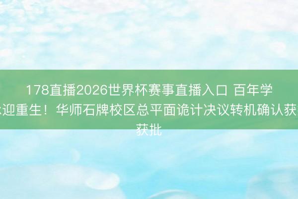 178直播2026世界杯赛事直播入口 百年学脉迎重生！华师石牌校区总平面诡计决议转机确认获批