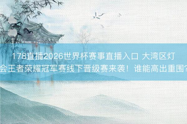 178直播2026世界杯赛事直播入口 大湾区灯会王者荣耀冠军赛线下晋级赛来袭！谁能高出重围？