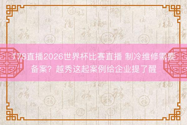 178直播2026世界杯比赛直播 制冷维修需要备案？越秀这起案例给企业提了醒