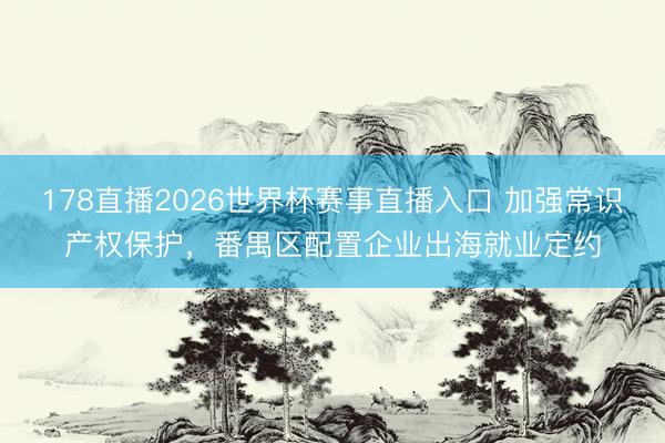 178直播2026世界杯赛事直播入口 加强常识产权保护，番禺区配置企业出海就业定约
