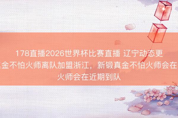 178直播2026世界杯比赛直播 辽宁动态更新！锻真金不怕火师离队加盟浙江，新锻真金不怕火师会在近期到队