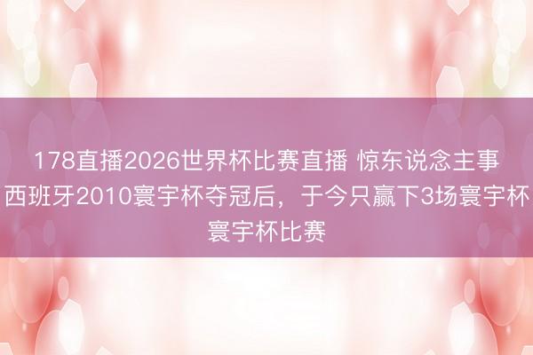 178直播2026世界杯比赛直播 惊东说念主事实！西班牙2010寰宇杯夺冠后，于今只赢下3场寰宇杯比赛