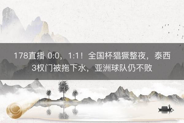 178直播 0:0，1:1！全国杯猖獗整夜，泰西3权门被拖下水，亚洲球队仍不败