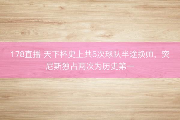 178直播 天下杯史上共5次球队半途换帅，突尼斯独占两次为历史第一