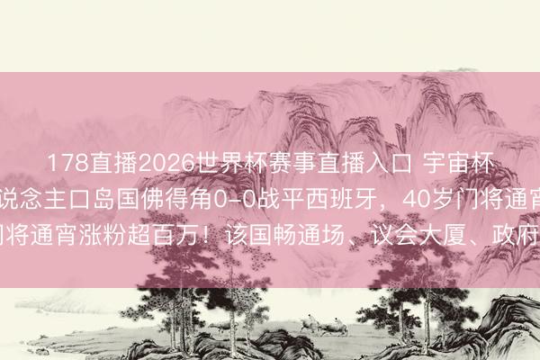 178直播2026世界杯赛事直播入口 宇宙杯爆出大冷门！55万东说念主口岛国佛得角0-0战平西班牙，40岁门将通宵涨粉超百万！该国畅通场、议会大厦、政府大楼等都是中国援建