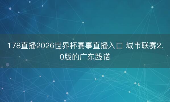 178直播2026世界杯赛事直播入口 城市联赛2.0版的广东践诺