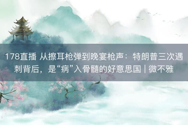 178直播 从擦耳枪弹到晚宴枪声：特朗普三次遇刺背后，是“病”入骨髓的好意思国 | 微不雅